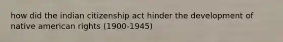 how did the indian citizenship act hinder the development of native american rights (1900-1945)