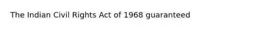 The Indian Civil Rights Act of 1968 guaranteed