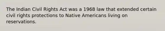 The Indian Civil Rights Act was a 1968 law that extended certain civil rights protections to Native Americans living on reservations.