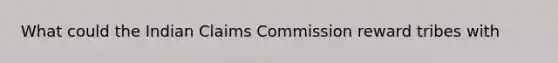 What could the Indian Claims Commission reward tribes with