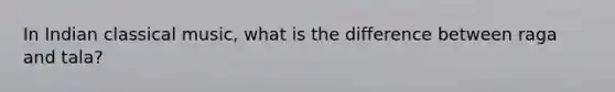 In Indian classical music, what is the difference between raga and tala?