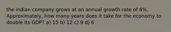 the indian company grows at an annual growth rate of 6%. Approximately, how many years does it take for the economy to double its GDP? a) 15 b) 12 c) 9 d) 6