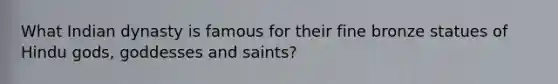 What Indian dynasty is famous for their fine bronze statues of Hindu gods, goddesses and saints?