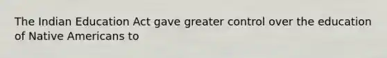 The Indian Education Act gave greater control over the education of Native Americans to