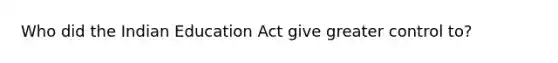 Who did the Indian Education Act give greater control to?