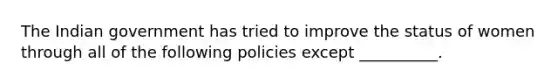 The Indian government has tried to improve the status of women through all of the following policies except __________.