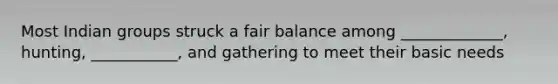 Most Indian groups struck a fair balance among _____________, hunting, ___________, and gathering to meet their basic needs