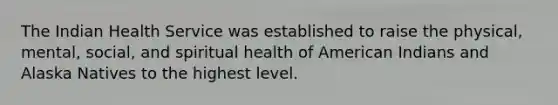 The Indian Health Service was established to raise the physical, mental, social, and spiritual health of American Indians and Alaska Natives to the highest level.