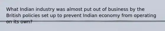 What Indian industry was almost put out of business by the British policies set up to prevent Indian economy from operating on its own?