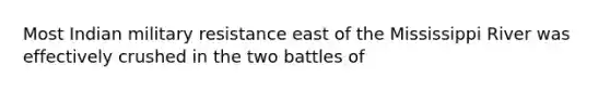 Most Indian military resistance east of the Mississippi River was effectively crushed in the two battles of