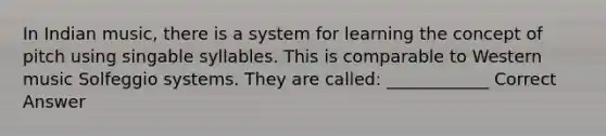 In Indian music, there is a system for learning the concept of pitch using singable syllables. This is comparable to Western music Solfeggio systems. They are called: ____________ Correct Answer