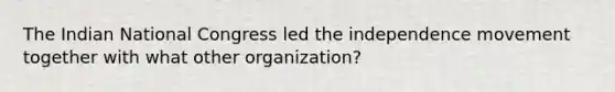 The Indian National Congress led the independence movement together with what other organization?