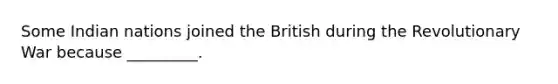 Some Indian nations joined the British during the Revolutionary War because _________.