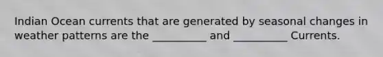 Indian Ocean currents that are generated by seasonal changes in weather patterns are the __________ and __________ Currents.