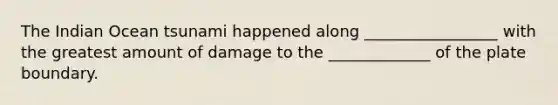 The Indian Ocean tsunami happened along _________________ with the greatest amount of damage to the _____________ of the plate boundary.