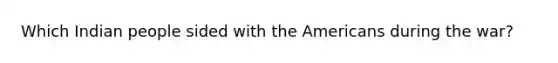 Which Indian people sided with the Americans during the war?