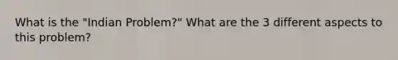 What is the "Indian Problem?" What are the 3 different aspects to this problem?