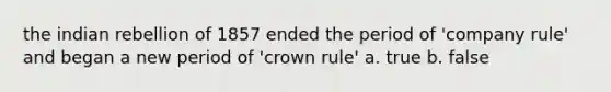 the indian rebellion of 1857 ended the period of 'company rule' and began a new period of 'crown rule' a. true b. false