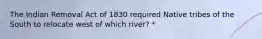 The Indian Removal Act of 1830 required Native tribes of the South to relocate west of which river? *