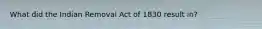 What did the Indian Removal Act of 1830 result in?