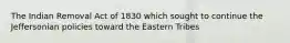 The Indian Removal Act of 1830 which sought to continue the Jeffersonian policies toward the Eastern Tribes