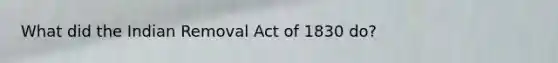 What did the Indian Removal Act of 1830 do?