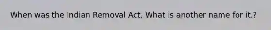 When was the Indian Removal Act, What is another name for it.?