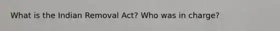 What is the Indian Removal Act? Who was in charge?