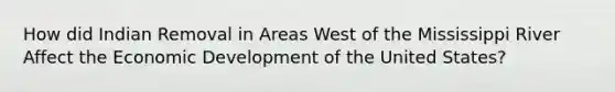 How did Indian Removal in Areas West of the Mississippi River Affect the Economic Development of the United States?