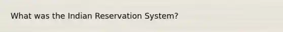 What was the Indian Reservation System?