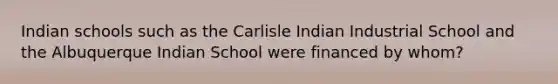 Indian schools such as the Carlisle Indian Industrial School and the Albuquerque Indian School were financed by whom?