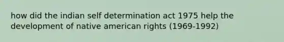 how did the indian self determination act 1975 help the development of native american rights (1969-1992)