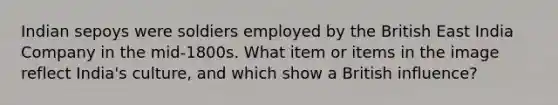 Indian sepoys were soldiers employed by the British East India Company in the mid-1800s. What item or items in the image reflect India's culture, and which show a British influence?