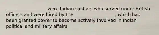 __________________ were Indian soldiers who served under British officers and were hired by the __________________, which had been granted power to become actively involved in Indian political and military affairs.