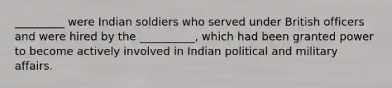 _________ were Indian soldiers who served under British officers and were hired by the __________, which had been granted power to become actively involved in Indian political and military affairs.