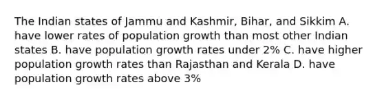 The Indian states of Jammu and Kashmir, Bihar, and Sikkim A. have lower rates of population growth than most other Indian states B. have population growth rates under 2% C. have higher population growth rates than Rajasthan and Kerala D. have population growth rates above 3%