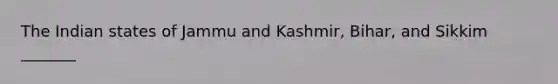 The Indian states of Jammu and Kashmir, Bihar, and Sikkim _______