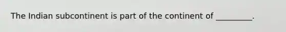 The Indian subcontinent is part of the continent of _________.