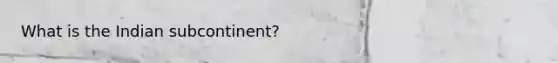 What is the Indian subcontinent?