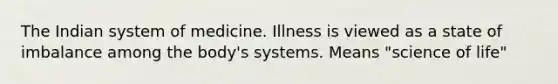 The Indian system of medicine. Illness is viewed as a state of imbalance among the body's systems. Means "science of life"