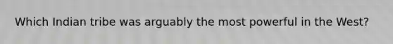 Which Indian tribe was arguably the most powerful in the West?