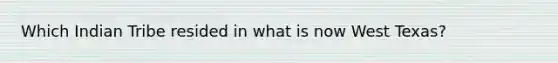 Which Indian Tribe resided in what is now West Texas?