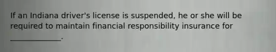 If an Indiana driver's license is suspended, he or she will be required to maintain financial responsibility insurance for _____________.