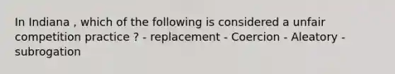 In Indiana , which of the following is considered a unfair competition practice ? - replacement - Coercion - Aleatory - subrogation