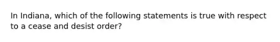 In Indiana, which of the following statements is true with respect to a cease and desist order?