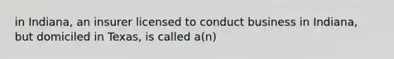 in Indiana, an insurer licensed to conduct business in Indiana, but domiciled in Texas, is called a(n)