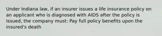 Under Indiana law, if an insurer issues a life insurance policy on an applicant who is diagnosed with AIDS after the policy is issued, the company must: Pay full policy benefits upon the insured's death