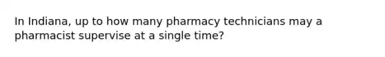 In Indiana, up to how many pharmacy technicians may a pharmacist supervise at a single time?