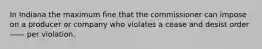 In Indiana the maximum fine that the commissioner can impose on a producer or company who violates a cease and desist order —— per violation.