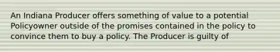 An Indiana Producer offers something of value to a potential Policyowner outside of the promises contained in the policy to convince them to buy a policy. The Producer is guilty of